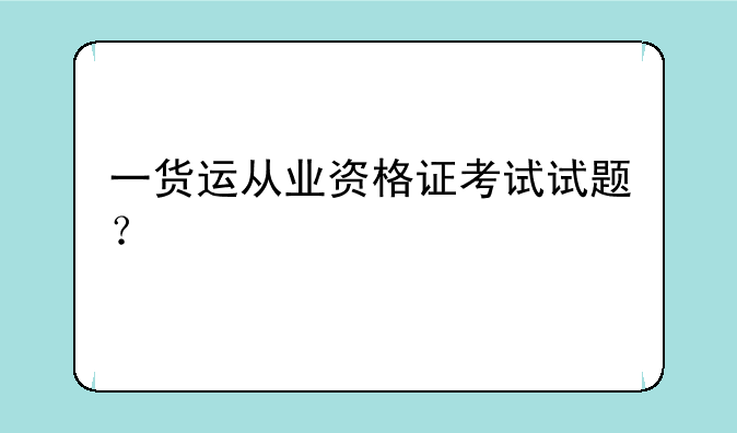 一货运从业资格证考试试题？