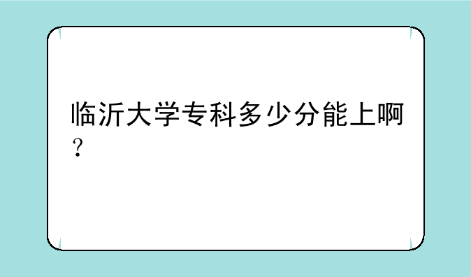 临沂大学专科多少分能上啊？
