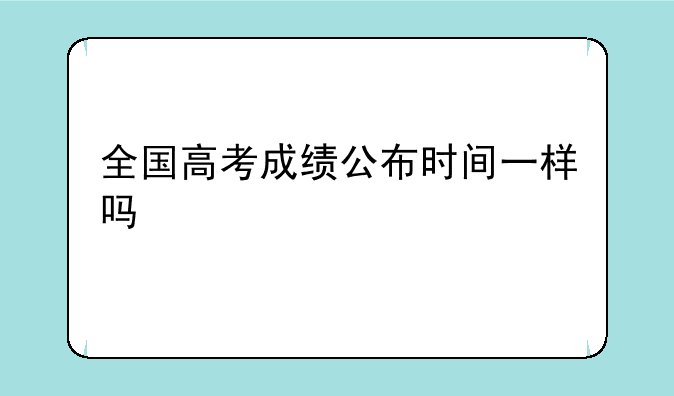 全国高考成绩公布时间一样吗