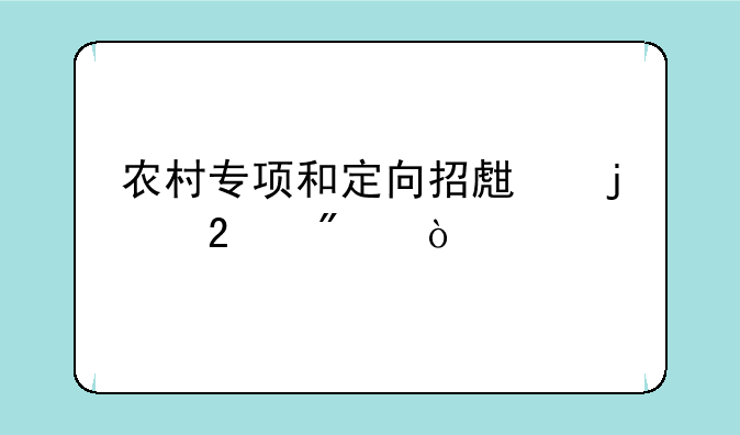 农村专项和定向招生的区别？