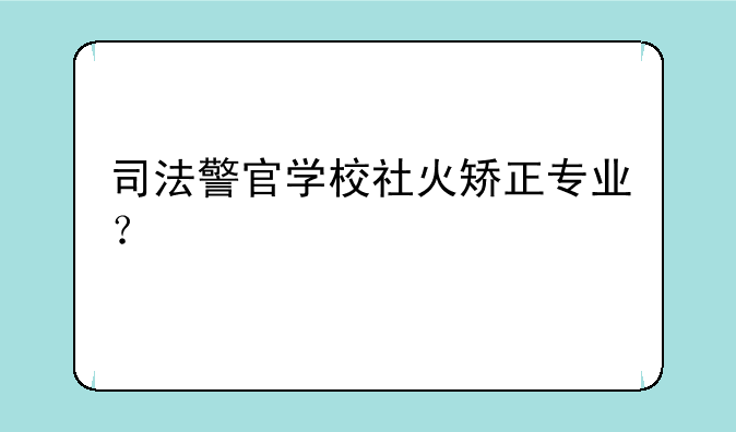 司法警官学校社火矫正专业？