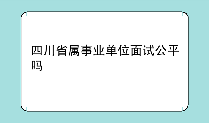 四川省属事业单位面试公平吗