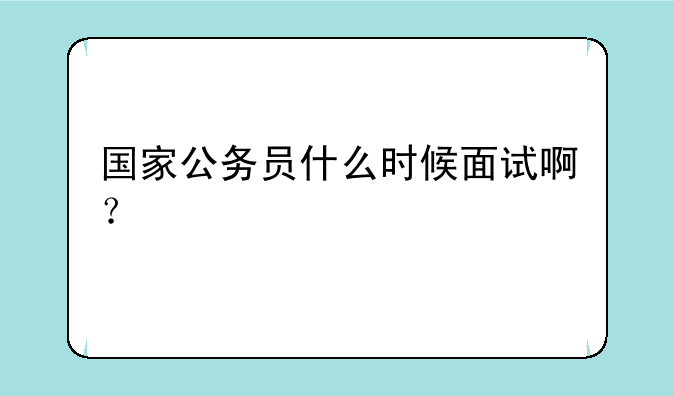 国家公务员什么时候面试啊？