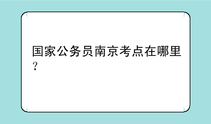 国家公务员南京考点在哪里？