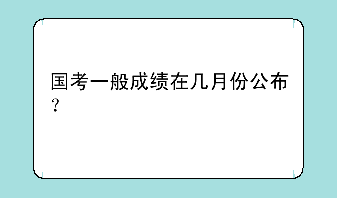 国考一般成绩在几月份公布？