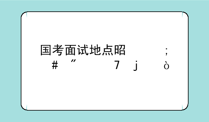 国考面试地点是怎么分配的？