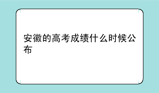 安徽的高考成绩什么时候公布