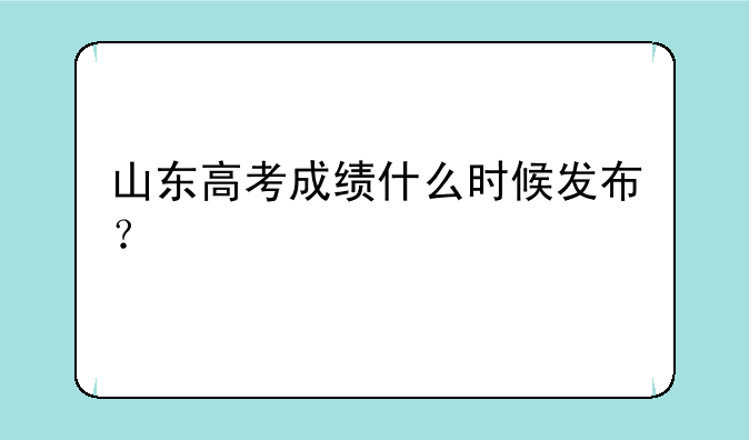 山东高考成绩什么时候发布？