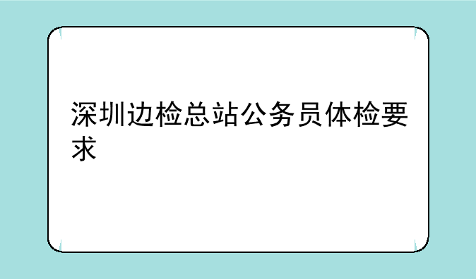 深圳边检总站公务员体检要求