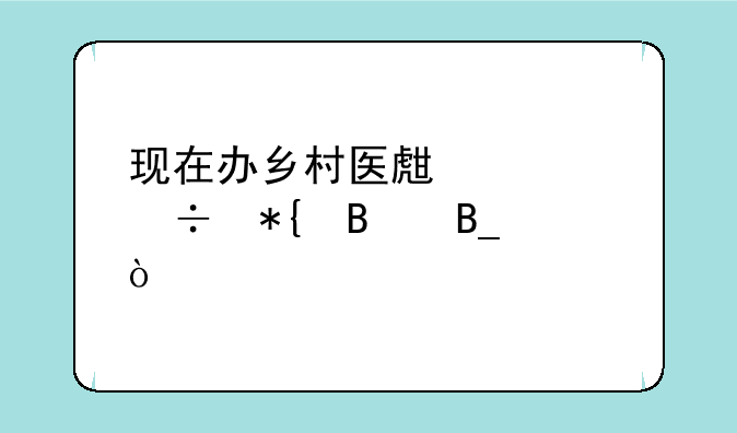 现在办乡村医生证好办理吗？