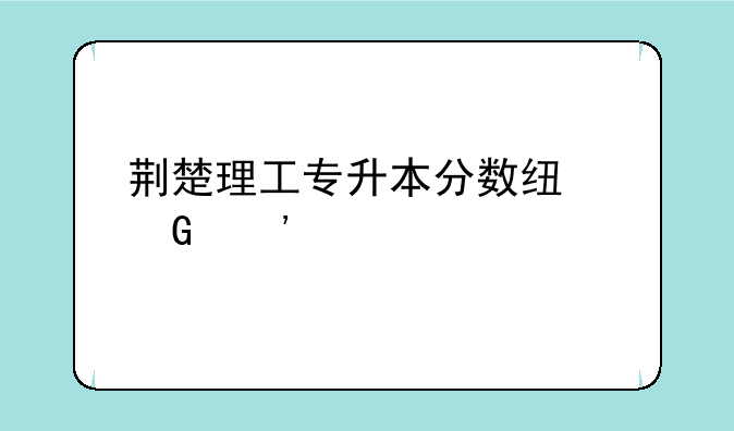 荆楚理工专升本分数线近三年