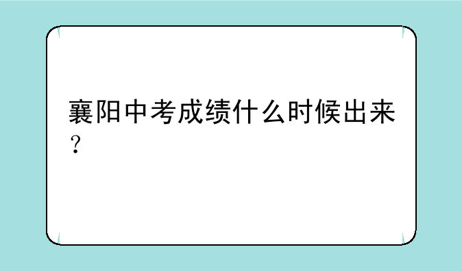 襄阳中考成绩什么时候出来？