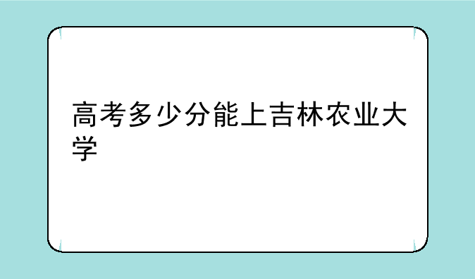 高考多少分能上吉林农业大学
