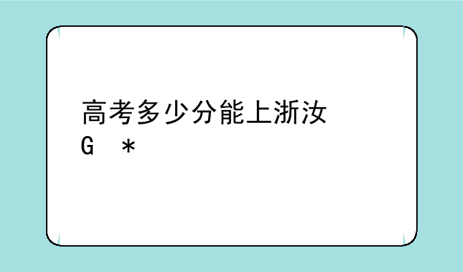 高考多少分能上浙江科技大学