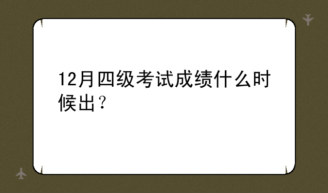 12月四级考试成绩什么时候出？
