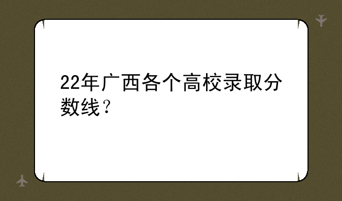 22年广西各个高校录取分数线？