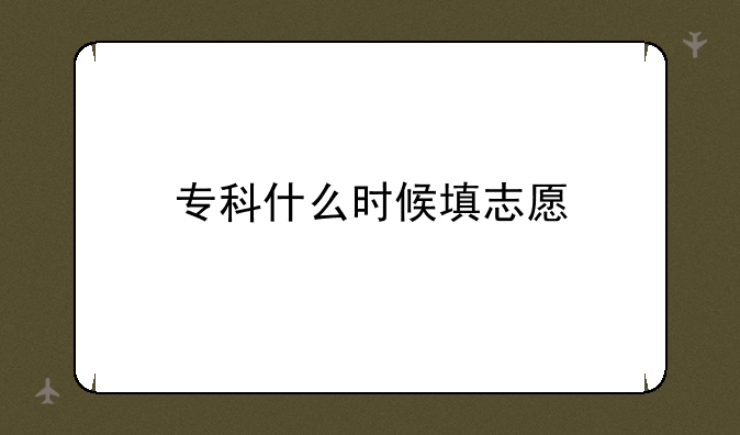 专科什么时候填志愿