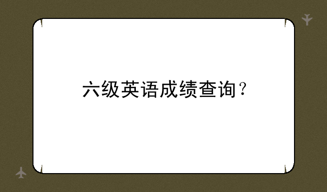 六级英语成绩查询？
