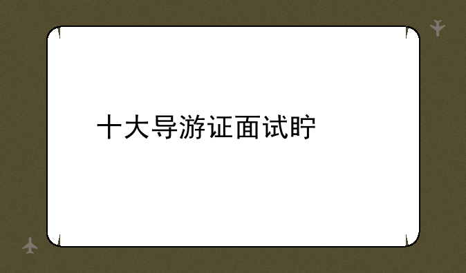 十大导游证面试真题