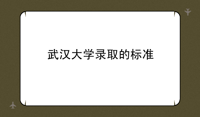 武汉大学录取的标准
