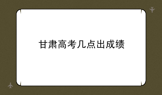 甘肃高考几点出成绩