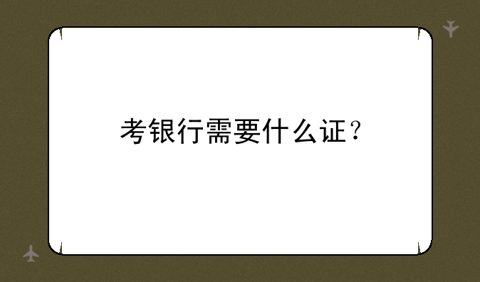 考银行需要什么证？
