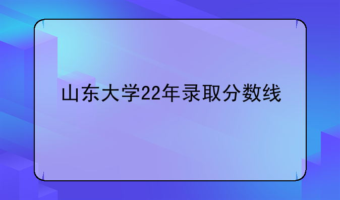 山东大学22年录取分数线