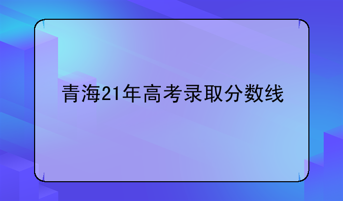 青海21年高考录取分数线