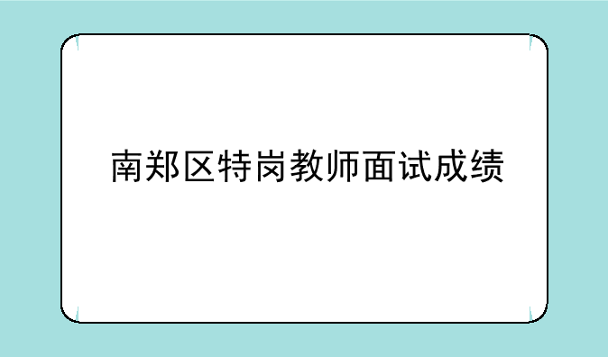 南郑区特岗教师面试成绩