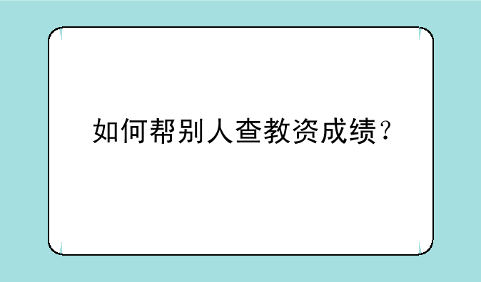 如何帮别人查教资成绩？
