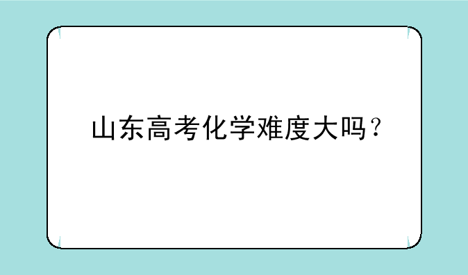 山东高考化学难度大吗？