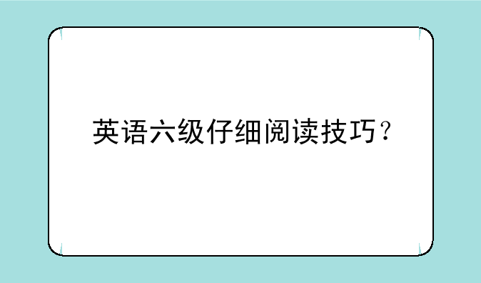 英语六级仔细阅读技巧？