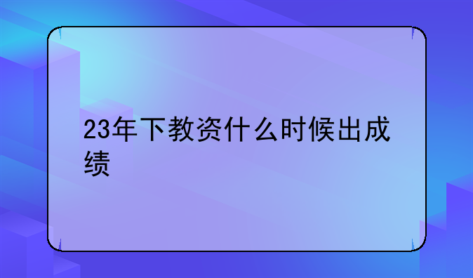 23年下教资什么时候出成绩