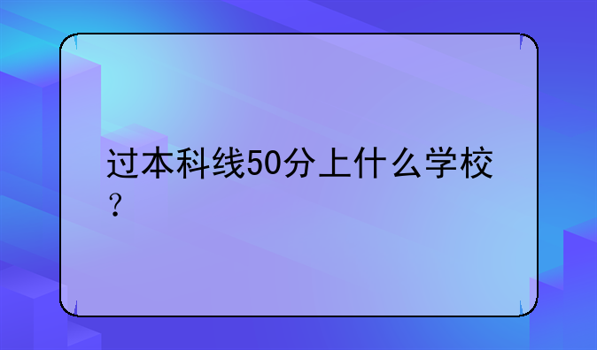 过本科线50分上什么学校？
