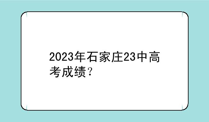 2023年石家庄23中高考成绩？