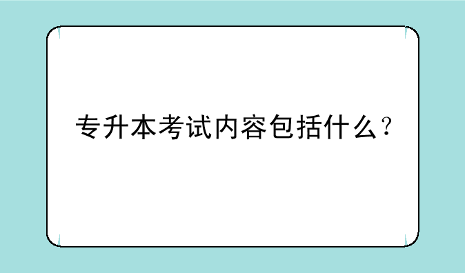 专升本考试内容包括什么？