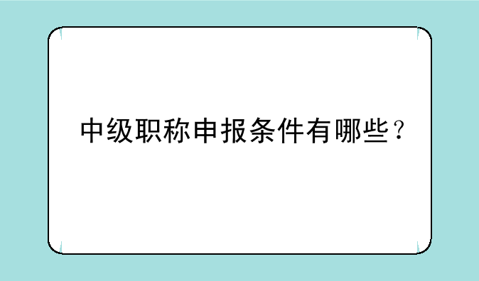 中级职称申报条件有哪些？