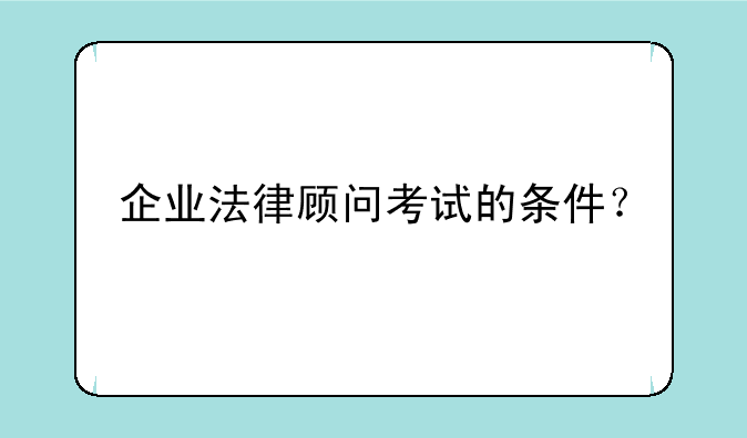 企业法律顾问考试的条件？