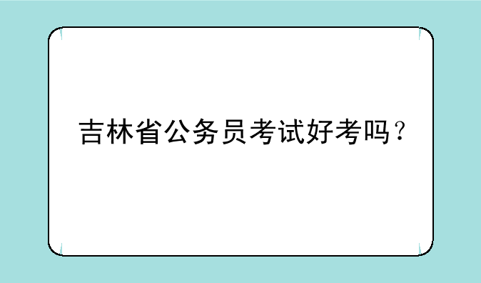 吉林省公务员考试好考吗？