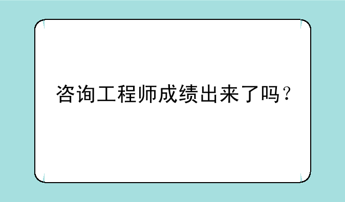 咨询工程师成绩出来了吗？