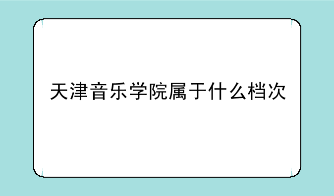 天津音乐学院属于什么档次
