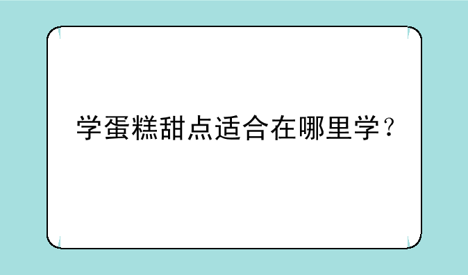 学蛋糕甜点适合在哪里学？
