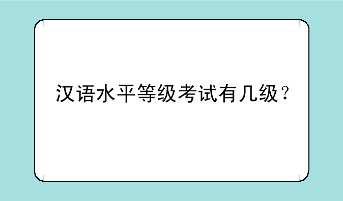 汉语水平等级考试有几级？