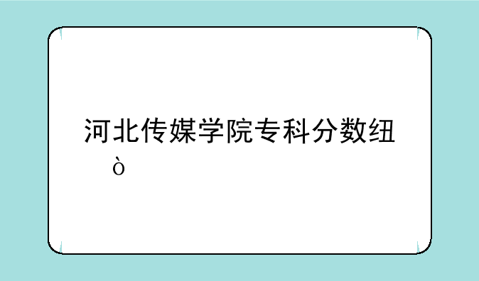 河北传媒学院专科分数线？