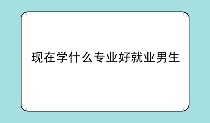 现在学什么专业好就业男生