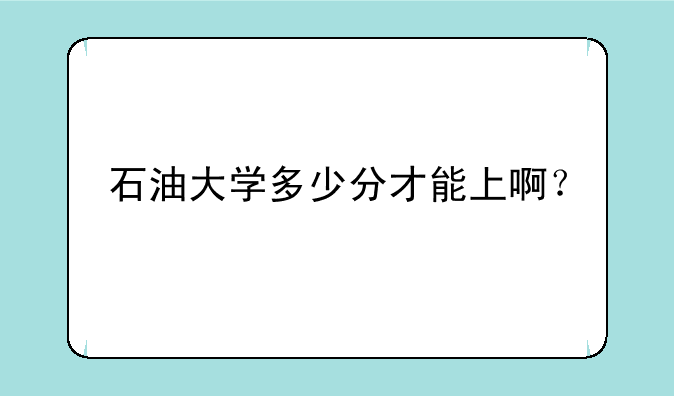石油大学多少分才能上啊？