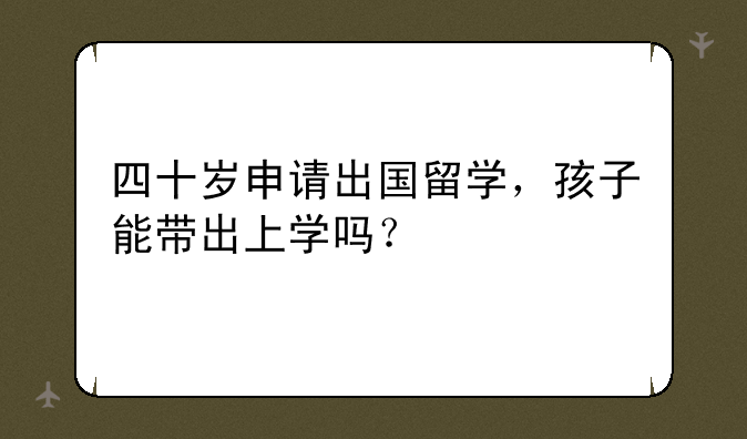四十岁申请出国留学，孩子能带出上学吗？