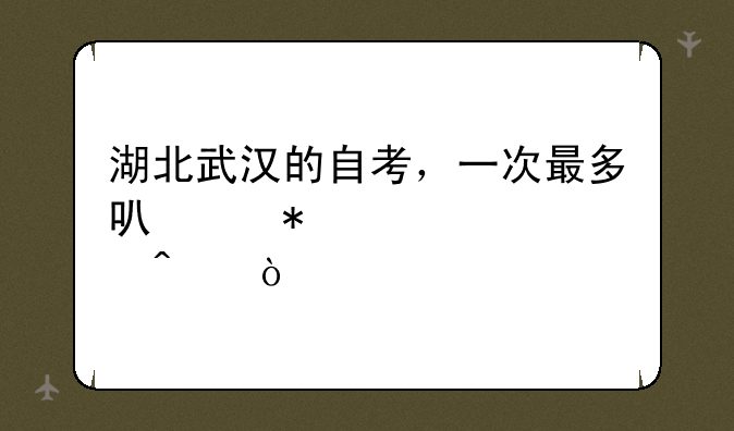 湖北武汉的自考，一次最多可以报考几门？