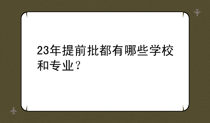 23年提前批都有哪些学校和专业？