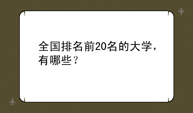 全国排名前20名的大学，有哪些？